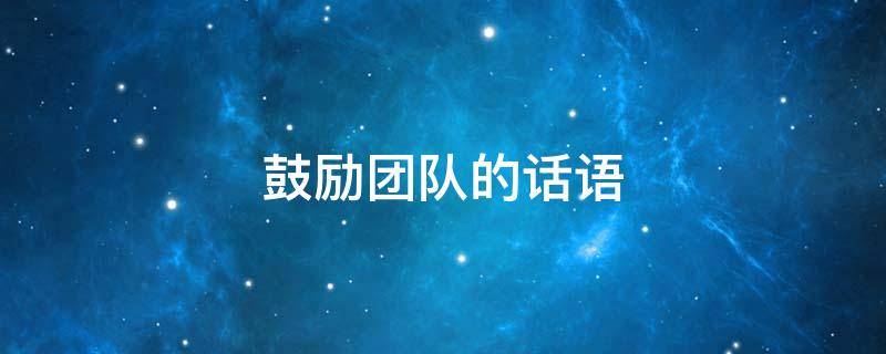 鼓励团队的话语（鼓励团队的话语和激励话）
