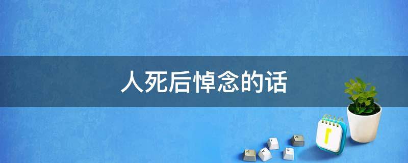 人死后悼念的话（人死后悼念的话有哪些）