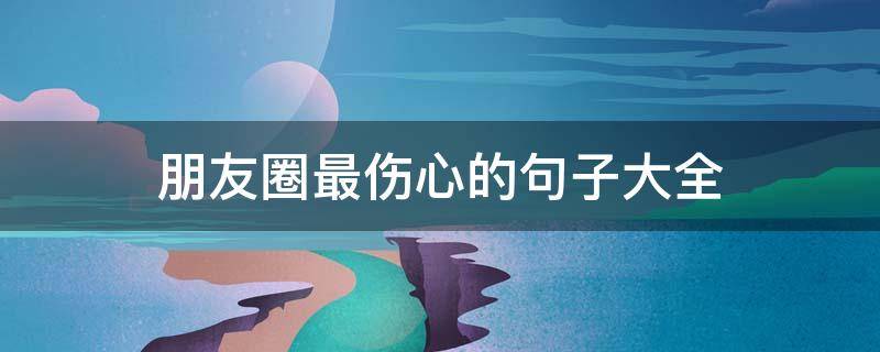 朋友圈最伤心的句子大全（朋友圈最伤心的句子大全短句）