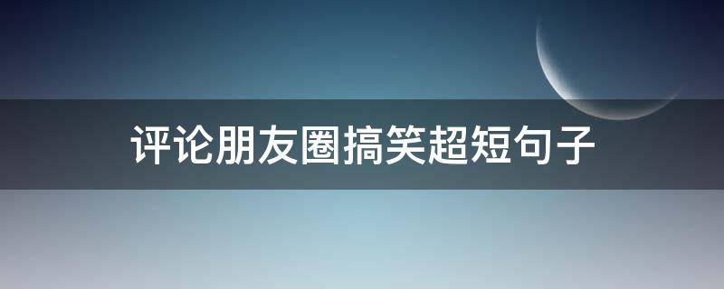 评论朋友圈搞笑超短句子（评论朋友圈的搞笑段子）