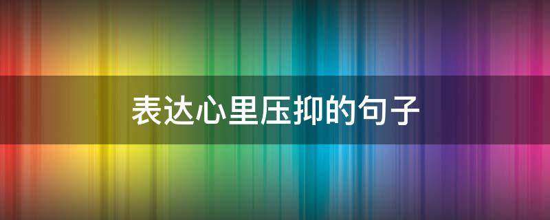 表达心里压抑的句子(表达心里压抑的说说)