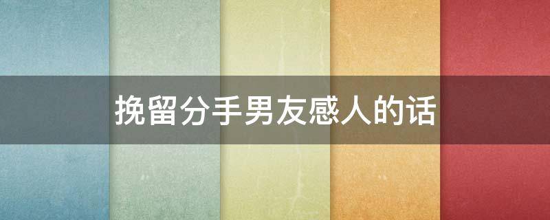 挽留分手男友感人的话（挽留分手男友感人的话语）