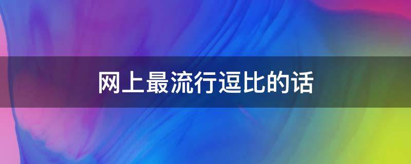 网上最流行逗比的话（逗比网络句子）