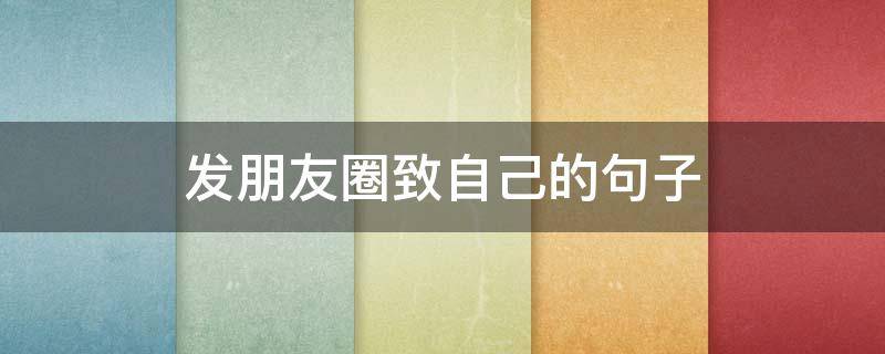 发朋友圈致自己的句子(发朋友圈致自己的句子简短)