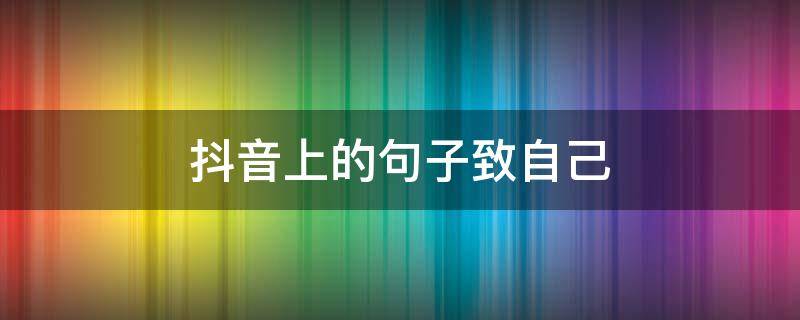 抖音上的句子致自己 抖音很火的短句致自己