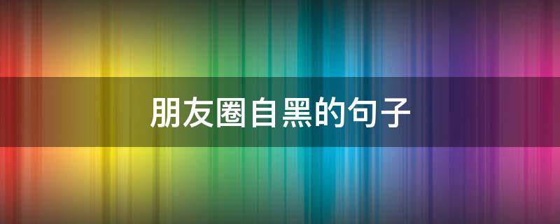 朋友圈自黑的句子（朋友圈自黑的句子搞笑）