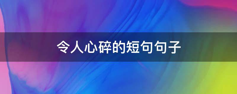令人心碎的短句句子（最触动人心的情感文案）