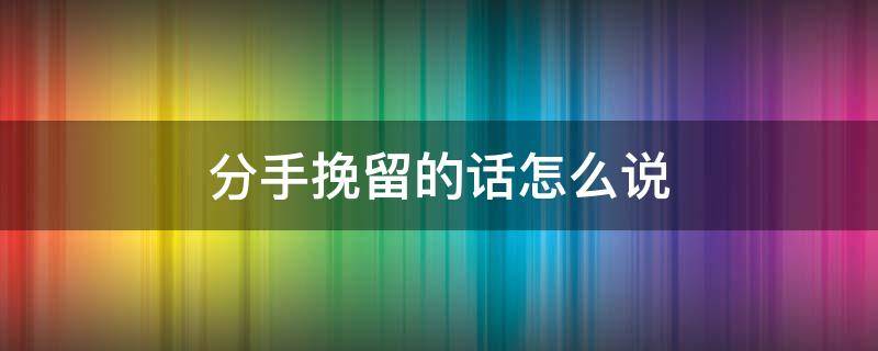 分手挽留的话怎么说（分手挽留的一段话）