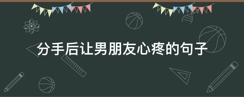 分手后让男朋友心疼的句子（分手后说什么话能让男朋友心痛的）