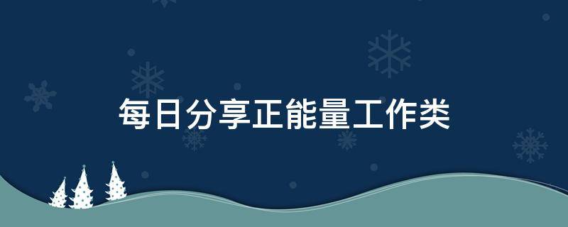 每日分享正能量工作类（每日分享正能量工作类故事）
