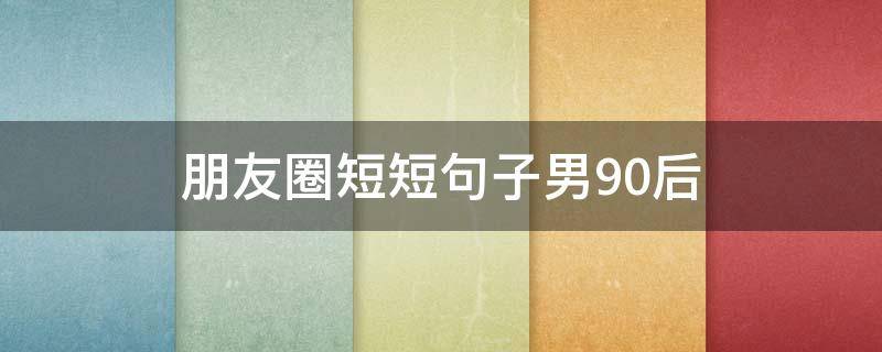 朋友圈短短句子男90后 朋友圈短句男生