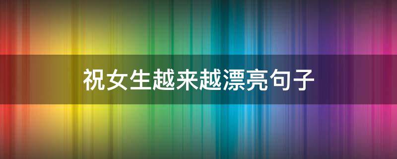 祝女生越来越漂亮句子（祝女生越来越漂亮句子说说）