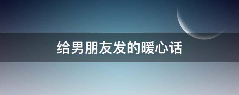 给男朋友发的暖心话 给男朋友发的暖心话简短