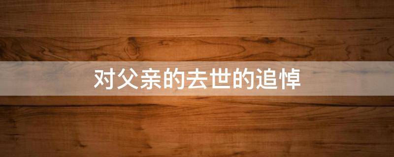 对父亲的去世的追悼（对父亲的悼念短句）