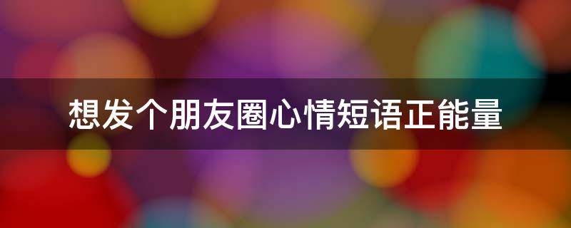 想发个朋友圈心情短语正能量（想发个朋友圈心情短语正能量图片）