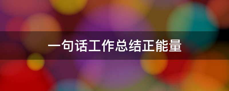 一句话工作总结正能量 一句话的工作总结怎么写