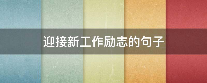 迎接新工作励志的句子 迎接新工作励志的句子图片