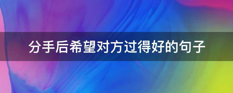 分手后希望对方过得好的句子(分手了希望他过得好)
