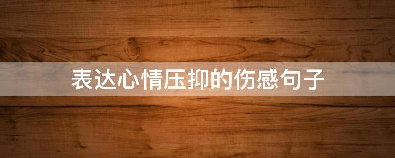 表达心情压抑的伤感句子（表达心情压抑的短句）