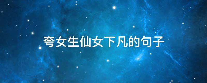 夸女生仙女下凡的句子 夸女孩仙女下凡的话