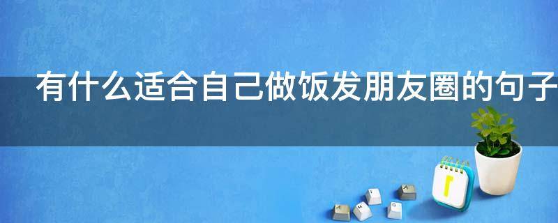 有什么适合自己做饭发朋友圈的句子（自己做饭发朋友圈文案）