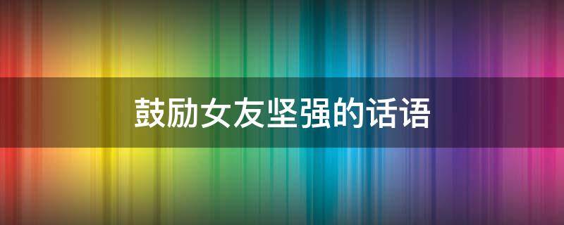鼓励女友坚强的话语
