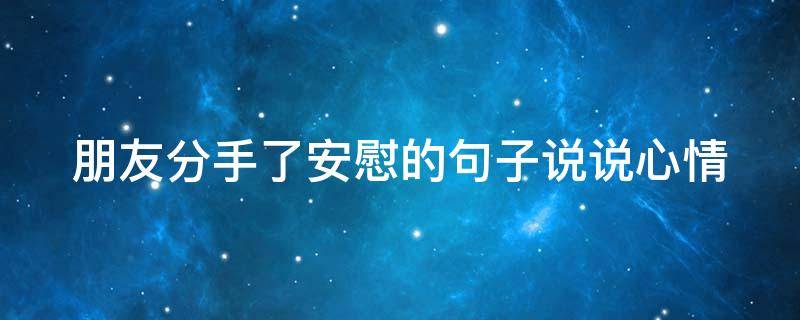 朋友分手了安慰的句子说说心情(朋友分手了安慰朋友的话)