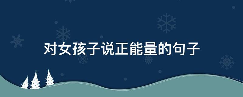 对女孩子说正能量的句子（对女孩子说正能量的句子简短）