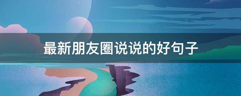最新朋友圈说说的好句子 最新朋友圈说说的好句子摘抄