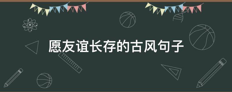 愿友谊长存的古风句子 愿友谊长存的古风句子图片