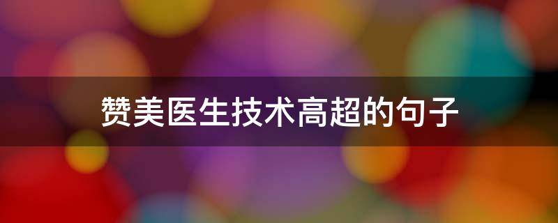 赞美医生技术高超的句子（赞美医生技术高超的句子简短）