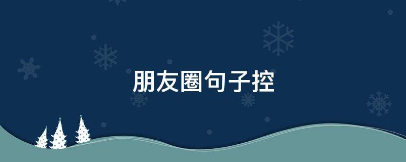 朋友圈句子控 朋友圈说说控