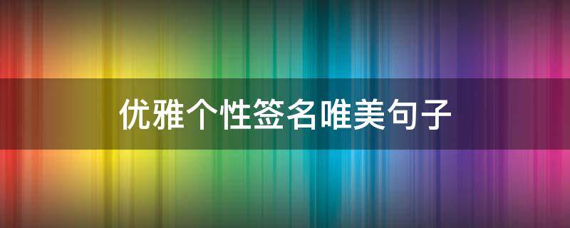 优雅个性签名唯美句子（有文化又高雅的签名）
