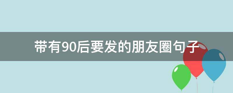 带有90后要发的朋友圈句子（带有90后要发的朋友圈句子图片）