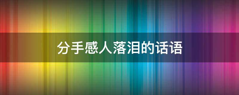分手感人落泪的话语 分手感人落泪的一段话说说