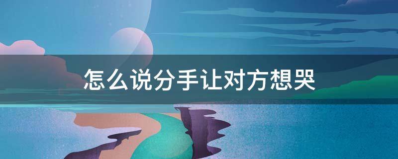 怎么说分手让对方想哭 分手时怎么说能让对方伤心