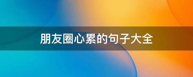 朋友圈心累的句子大全 朋友圈心累的句子大全搞笑