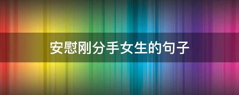 安慰刚分手女生的句子 安慰刚分手女生的暖心话