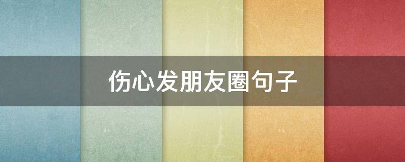 伤心发朋友圈句子 伤心发朋友圈句子说说