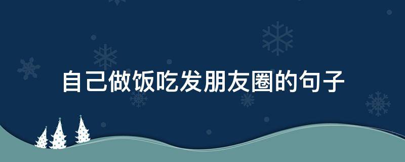 自己做饭吃发朋友圈的句子 自己做饭吃发朋友圈的句子搞笑