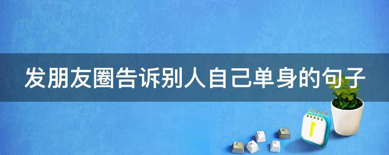 发朋友圈告诉别人自己单身的句子（告诉别人我单身的朋友圈）