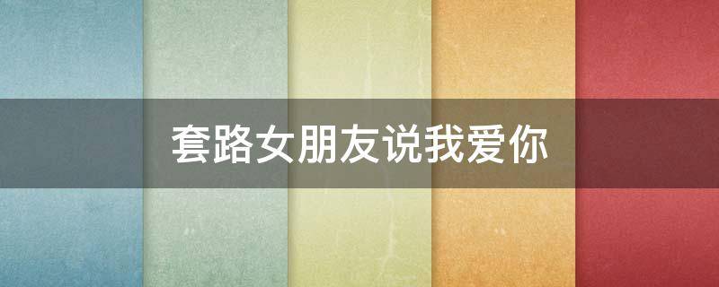 套路女朋友说我爱你 套路女朋友说我爱你的套路