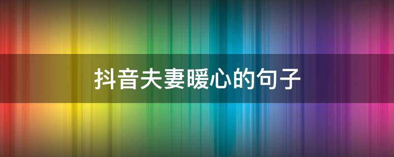 抖音夫妻暖心的句子 抖音句子夫妻说说心情