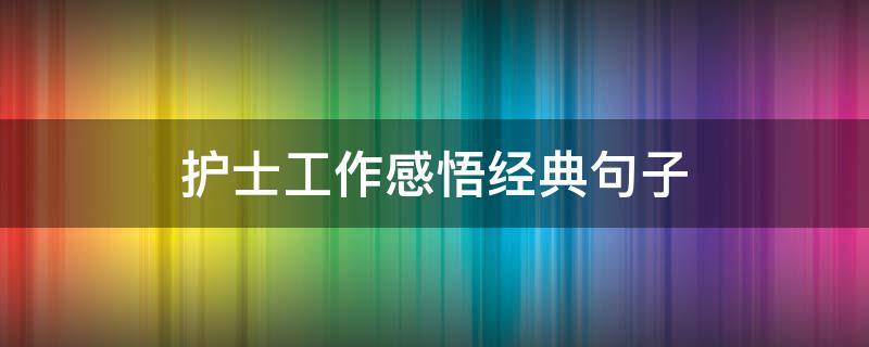 护士工作感悟经典句子（护士工作感悟一句话）