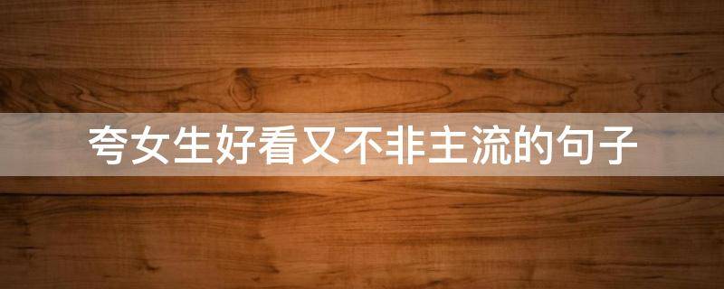 夸女生好看又不非主流的句子 夸女生好看又不非主流的句子有哪些