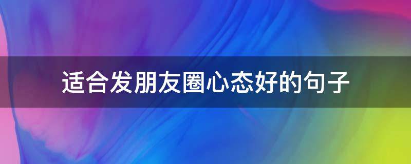 适合发朋友圈心态好的句子(发朋友圈好心态的一句话)