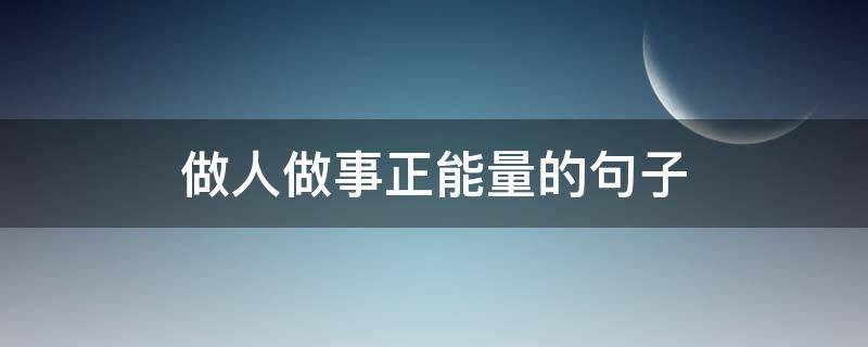 做人做事正能量的句子 做人做事正能量的句子做人要积德行善做事要