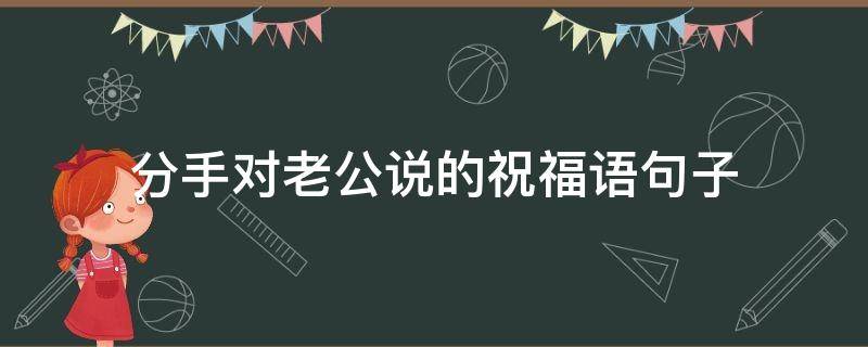 分手对老公说的祝福语句子(分手写给老公的一段话)