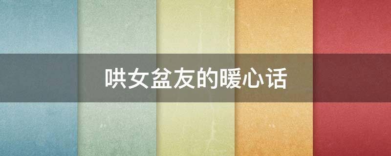 哄女盆友的暖心话（哄女朋友的暖心话）