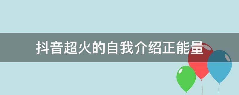 抖音超火的自我介绍正能量 抖音超火的自我介绍正能量(精选83句